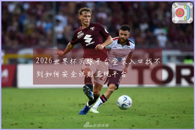 2026世界杯买球平台登录入口找不到如何安全识别正规平台